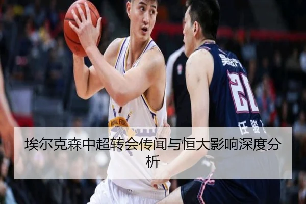 埃尔克森中超转会传闻与恒大影响深度分析